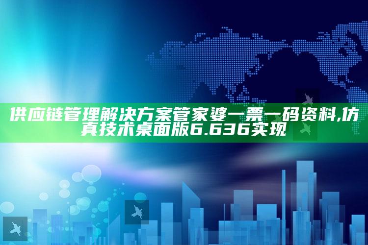 香港4777777的开奖结果，供应链管理解决方案管家婆一票一码资料,仿真技术桌面版6.636实现