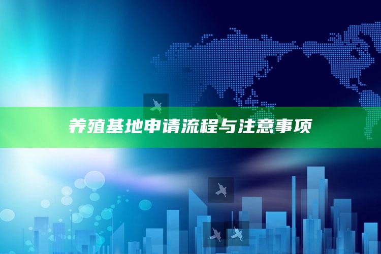 养殖基地申请流程与注意事项 ,养殖基地申请流程与注意事项怎么写