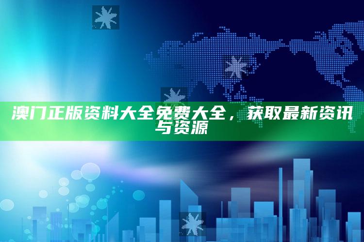 新澳今天最新资料管家婆，澳门正版资料大全免费大全，获取最新资讯与资源