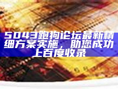 5043跑狗论坛最新精细方案实施，助您成功上百度收录