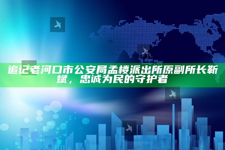 新澳今天最新资料管家婆，追记老河口市公安局孟楼派出所原副所长靳斌，忠诚为民的守护者