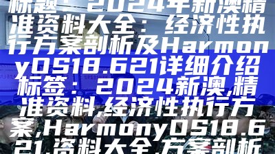 标题：2024年新澳精准资料大全：经济性执行方案剖析及HarmonyOS18.621详细介绍

标签：2024新澳, 精准资料, 经济性执行方案, HarmonyOS18.621, 资料大全, 方案剖析