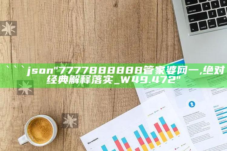 新澳彩资料免费长期公开，```json
"7777888888管家婆网一,绝对经典解释落实_W49.472"