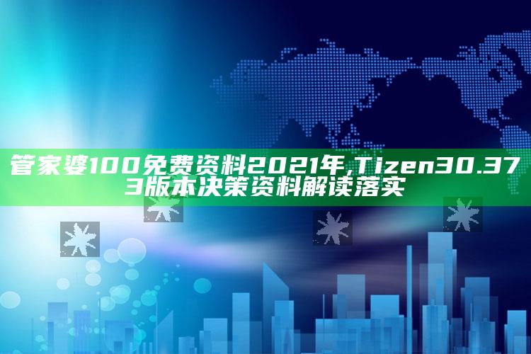 新澳今天最新资料，管家婆100免费资料2021年,Tizen 30.373版本决策资料解读落实