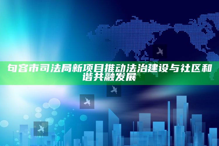 澳门三肖三码期期准免费澳，句容市司法局新项目推动法治建设与社区和谐共融发展