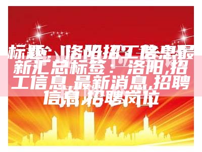 标题：洛阳招工信息最新汇总

标签：洛阳, 招工信息, 最新消息, 招聘信息, 招聘岗位