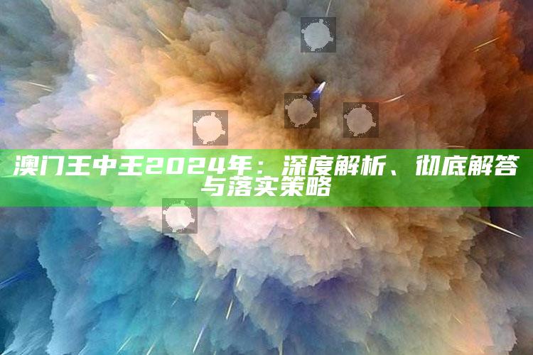 616102宝典，澳门王中王2024年：深度解析、彻底解答与落实策略